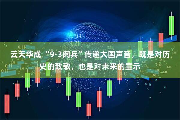 云天华成 “9·3阅兵”传递大国声音，既是对历史的致敬，也是对未来的宣示