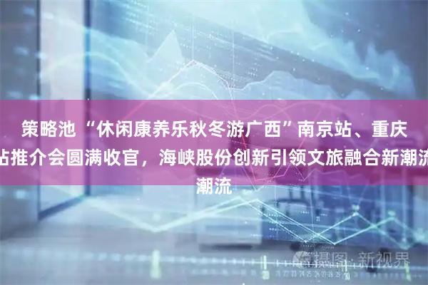 策略池 “休闲康养乐秋冬游广西”南京站、重庆站推介会圆满收官，海峡股份创新引领文旅融合新潮流