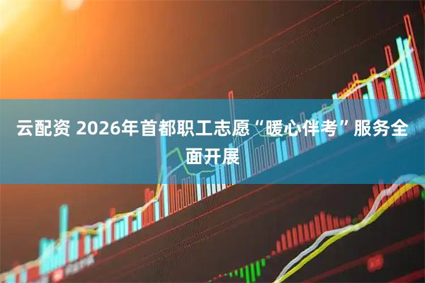 云配资 2026年首都职工志愿“暖心伴考”服务全面开展