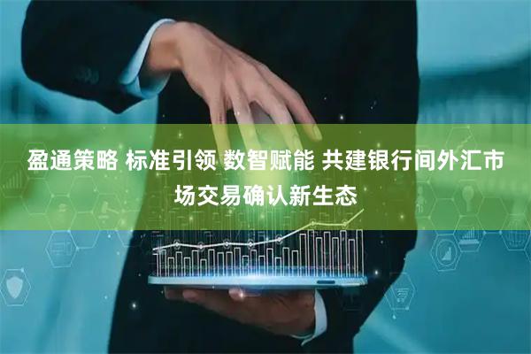 盈通策略 标准引领 数智赋能 共建银行间外汇市场交易确认新生态