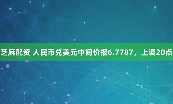 芝麻配资 人民币兑美元中间价报6.7787，上调20点
