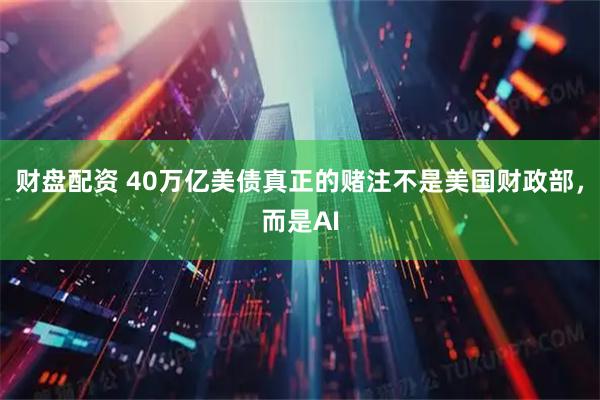 财盘配资 40万亿美债真正的赌注不是美国财政部，而是AI